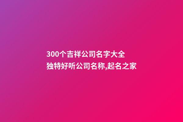 300个吉祥公司名字大全 独特好听公司名称,起名之家-第1张-公司起名-玄机派